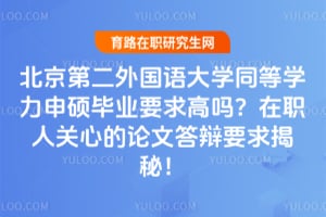 北京第二外国语学院同等学力申硕毕业要求高吗？在职人关心的论文答辩要求揭秘！