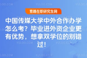 中国传媒大学中外合作办学怎么考？毕业进外资企业更有优势，想拿双学位的别错过！