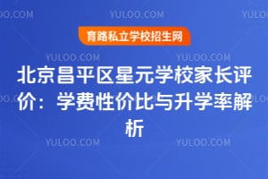 北京昌平区星元学校家长评价：学费性价比与升学率解析！