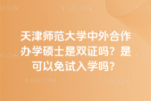 天津师范大学中外合作办学硕士是双证吗？是可以免试入学吗？