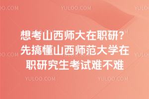 想考山西师大在职研？先搞懂山西师范大学在职研究生考试难不难