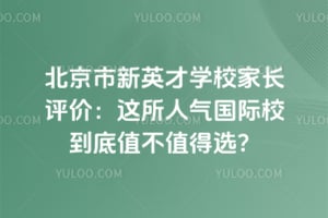 北京市新英才学校家长评价：这所人气国际校到底值不值得选？