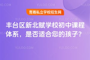 丰台区新北赋学校初中课程体系,是否适合您的孩子?