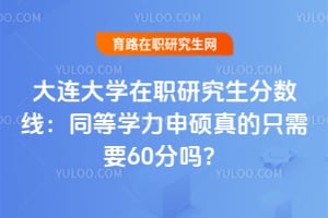 大连大学在职研究生分数线：同等学力申硕真的只需要60分吗？