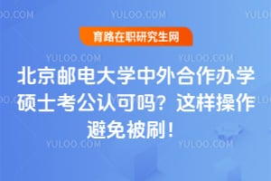 北京邮电大学中外合作办学硕士考公认可吗？这样操作避免被刷！