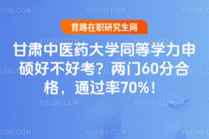 甘肃中医药大学同等学力申硕好不好考？两门60分合格，通过率70%！