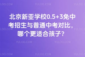 北京新亚学校0.5+3免中考招生与普通中考对比，哪个更适合孩子？