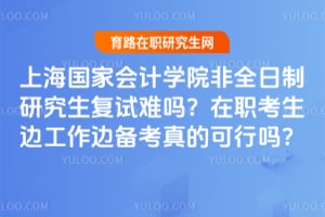 上海国家会计学院非全日制研究生复试难吗？在职考生边工作边备考真的可行吗？