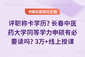 评职称卡学历？长春中医药大学同等学力申硕有必要读吗？3万学费+线上授课