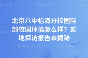 北京八中怡海分校国际部校园环境怎么样？实地探访报告来揭秘