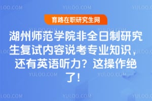 湖州师范学院非全日制研究生复试内容说考专业知识,还有英语听力?这操作绝了!