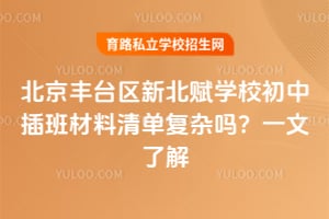 2026年北京丰台区新北赋学校初中插班材料清单复杂吗？一文了解