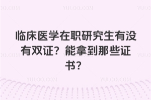 临床医学在职研究生有没有双证？能拿到那些证书？