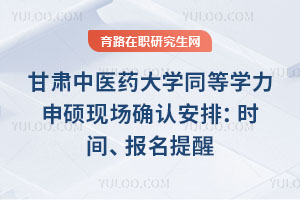甘肃中医药大学同等学力申硕现场确认安排：兰州/广州/武汉时间、报名提醒