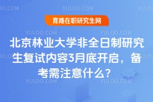 北京林业大学非全日制研究生复试内容2026年3月底开启，备考需注意什么？