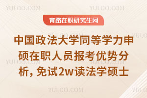 中国政法大学同等学力申硕在职人员报考优势分析，免试2w读法学硕士
