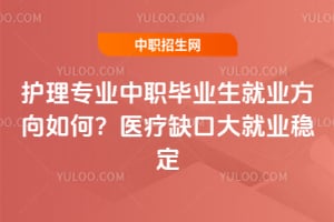 护理专业中职毕业生就业方向如何？医疗缺口大就业稳定