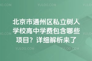 北京市通州区私立树人学校高中学费包含哪些项目？详细解析来了