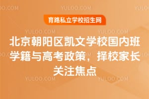 北京朝阳区凯文学校国内班学籍与高考政策，择校家长关注焦点