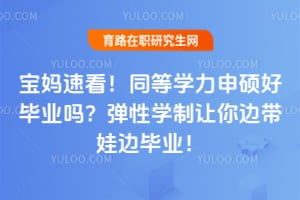 宝妈速看!同等学力申硕好毕业吗?弹性学制让你边带娃边毕业!