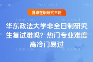 华东政法大学非全日制研究生复试难吗？热门专业难度高冷门易过
