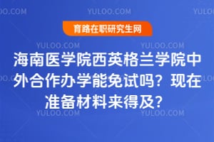 海南医学院西英格兰学院中外合作办学能免试吗？现在准备材料来得及？