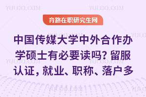 中国传媒大学中外合作办学硕士有必要读吗？留服认证，就业、职称、落户多重优势