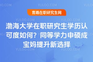 渤海大学在职研究生学历认可度如何?2026年同等学力申硕成宝妈提升新选择
