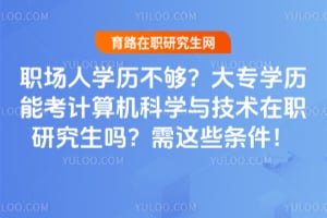 职场人学历不够?大专学历能考计算机科学与技术在职研究生吗?需这些条件!