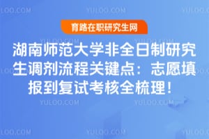 湖南师范大学非全日制研究生调剂流程关键点：志愿填报到复试考核全梳理！