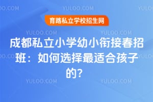 成都私立小学幼小衔接春招班:如何选择最适合孩子的?