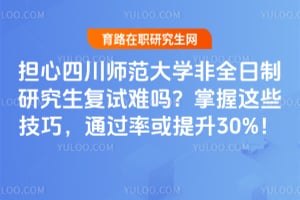 担心四川师范大学非全日制研究生复试难吗？掌握这些技巧，通过率或提升30%！