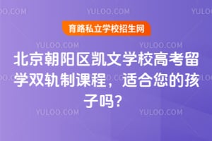 北京朝阳区凯文学校高考留学双轨制课程，适合您的孩子吗？