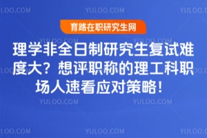 理学非全日制研究生复试难度大?2026年想评职称的理工科职场人速看应对策略!