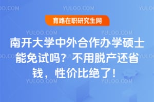 南开大学中外合作办学硕士能免试吗？不用脱产还省钱，性价比绝了！