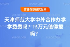 天津师范大学中外合作办学学费贵吗？2026年13万元值得报吗？