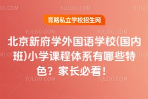 北京新府学外国语学校(国内班)小学课程体系有哪些特色？家长必看！
