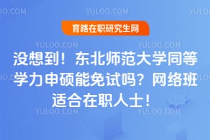 没想到！东北师范大学同等学力申硕能免试吗？2026年网络班适合在职人士！