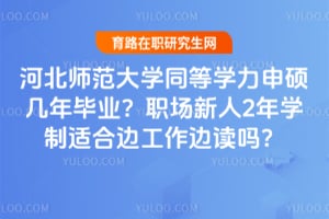河北师范大学同等学力申硕几年毕业？职场新人2年学制适合边工作边读吗？