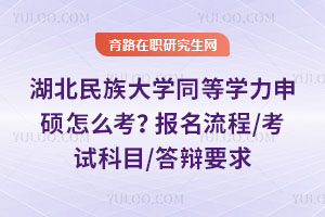 湖北民族大学同等学力申硕怎么考？报名流程/考试科目/答辩要求，一文读懂