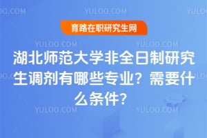 湖北师范大学非全日制研究生调剂2026年有哪些专业？需要什么条件？