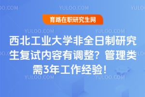 西北工业大学非全日制研究生复试内容有调整？管理类需3年工作经验！