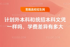 计划外本科和统招本科文凭一样吗?学费差异有多大