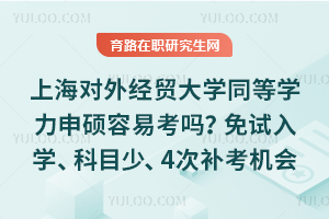 上海对外经贸大学同等学力申硕容易考吗？免试入学、科目少、4次补考机会