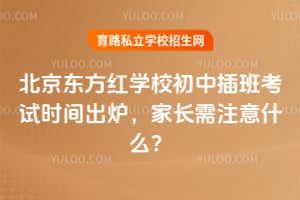 2026年北京东方红学校初中插班考试时间出炉，家长需注意什么？