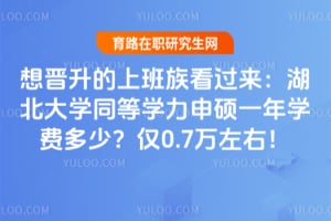 想晋升的上班族看过来：湖北大学同等学力申硕一年学费多少？仅0.7万左右！