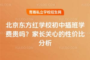 北京东方红学校初中插班学费贵吗？家长关心的性价比分析！