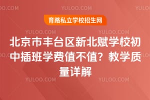 北京市丰台区新北赋学校初中插班学费值不值？教学质量详解！