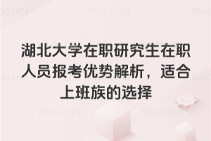 湖北大学在职研究生在职人员报考优势解析，适合上班族的选择
