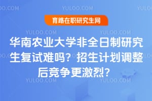 2026年华南农业大学非全日制研究生复试难吗？招生计划调整后竞争更激烈？